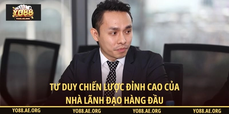 Tư duy chiến lược đỉnh cao của nhà lãnh đạo hàng đầu
